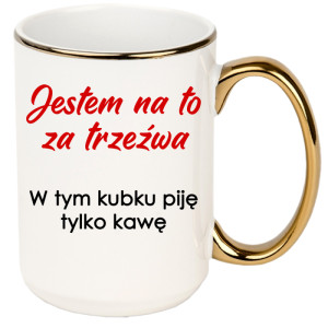 Jestem na to za trzeźwa w tym kubku piję kawę
