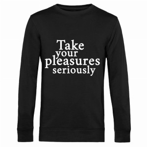 TAKE YOUR PLEASURES SERIOUSLY