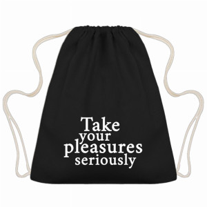 TAKE YOUR PLEASURES SERIOUSLY