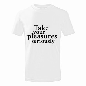 TAKE YOUR PLEASURES SERIOUSLY1