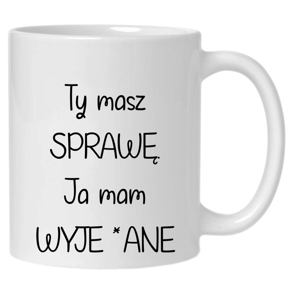 Ty masz sprawę, ja mam wyje*ane kubek