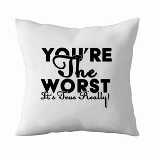 You are the worst. It’s true. Really