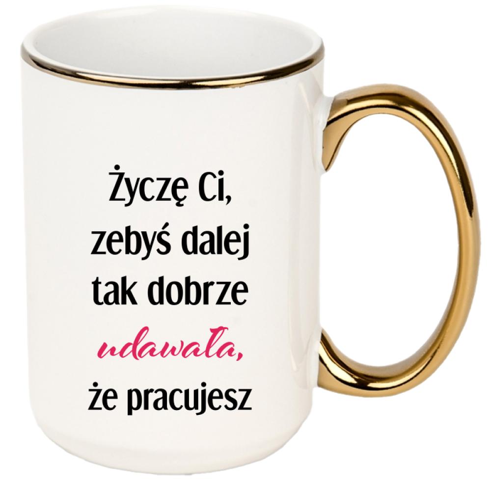 Życzę Ci, żebyś dalej tak dobrze udawała kubek xxl złoty rant i ucho